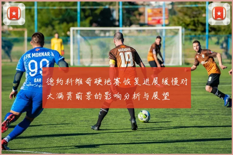 德约科维奇硬地赛恢复进展缓慢对大满贯前景的影响分析与展望
