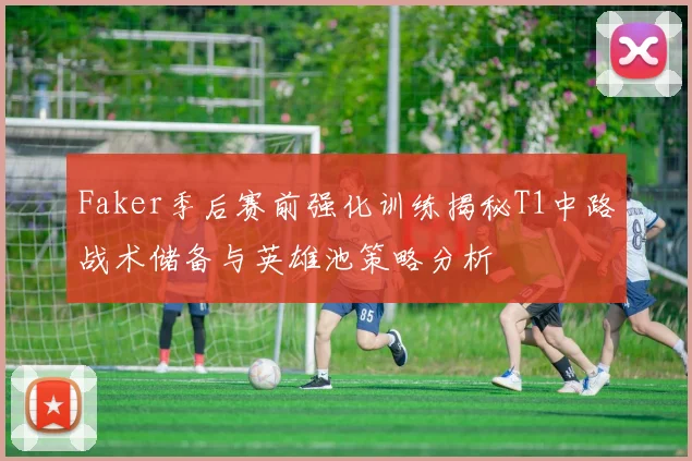 Faker季后赛前强化训练揭秘T1中路战术储备与英雄池策略分析