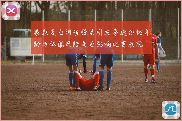 泰森复出训练强度引发拳迷担忧年龄与体能风险是否影响比赛表现