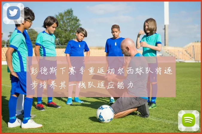 彭德斯下赛季重返切尔西球队将逐步培养其一线队适应能力